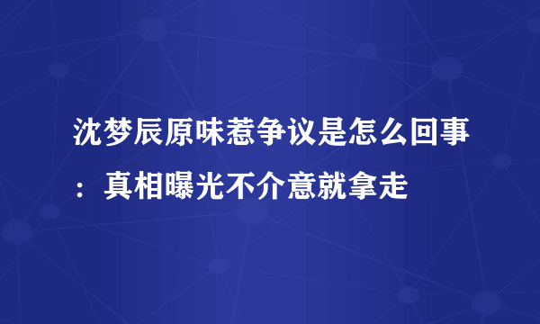 沈梦辰原味惹争议是怎么回事：真相曝光不介意就拿走