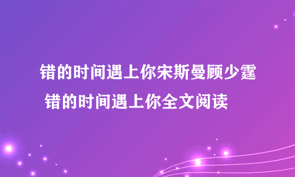 错的时间遇上你宋斯曼顾少霆 错的时间遇上你全文阅读