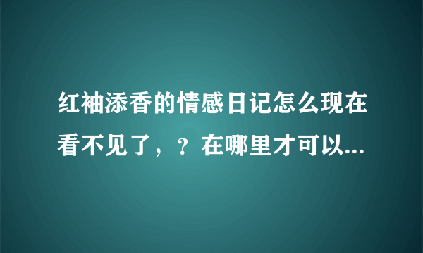 红袖添香的情感日记怎么现在看不见了，？在哪里才可以看见啊？