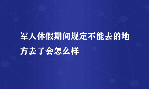 军人休假期间规定不能去的地方去了会怎么样