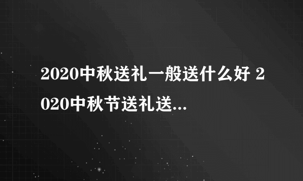 2020中秋送礼一般送什么好 2020中秋节送礼送什么比较好