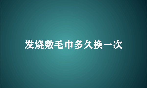 发烧敷毛巾多久换一次