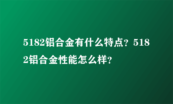 5182铝合金有什么特点？5182铝合金性能怎么样？