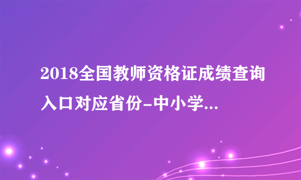 2018全国教师资格证成绩查询入口对应省份-中小学教师资格证成绩查询