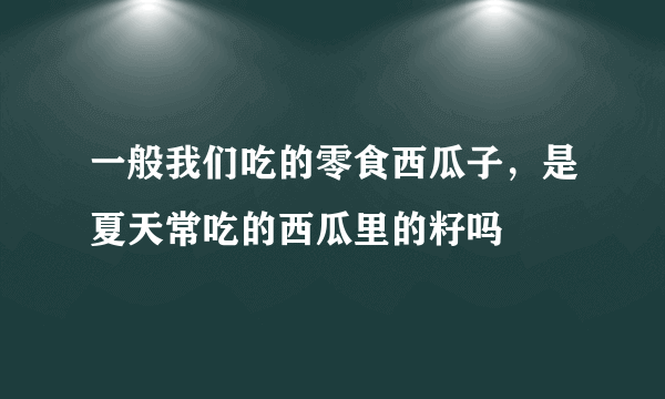 一般我们吃的零食西瓜子，是夏天常吃的西瓜里的籽吗