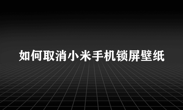 如何取消小米手机锁屏壁纸