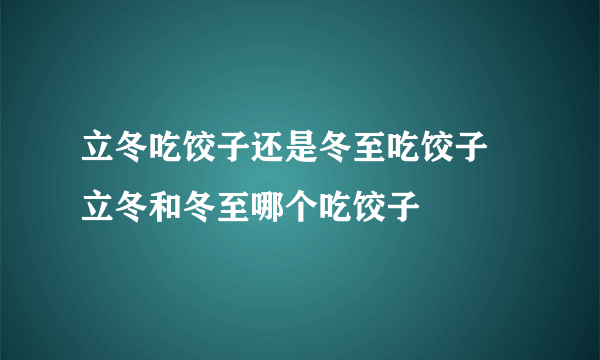 立冬吃饺子还是冬至吃饺子  立冬和冬至哪个吃饺子