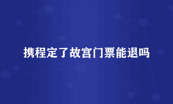 携程定了故宫门票能退吗