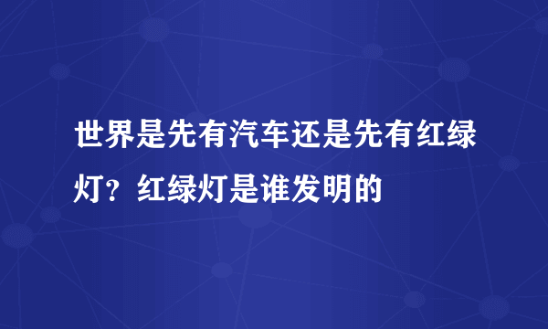 世界是先有汽车还是先有红绿灯？红绿灯是谁发明的