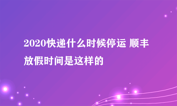 2020快递什么时候停运 顺丰放假时间是这样的