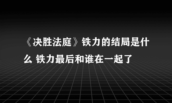 《决胜法庭》铁力的结局是什么 铁力最后和谁在一起了