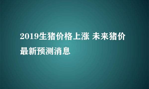 2019生猪价格上涨 未来猪价最新预测消息