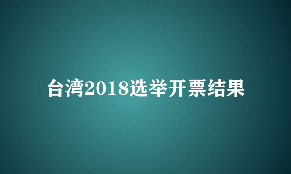 台湾2018选举开票结果