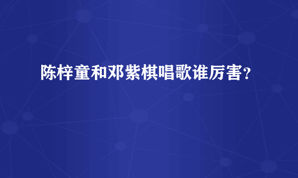 陈梓童和邓紫棋唱歌谁厉害？