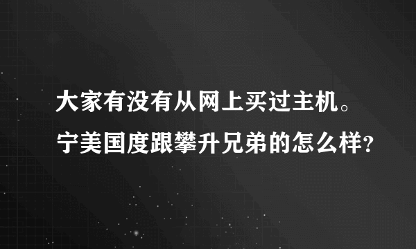 大家有没有从网上买过主机。宁美国度跟攀升兄弟的怎么样？