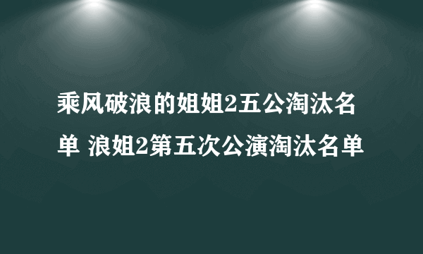 乘风破浪的姐姐2五公淘汰名单 浪姐2第五次公演淘汰名单