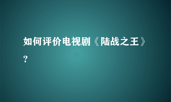 如何评价电视剧《陆战之王》？