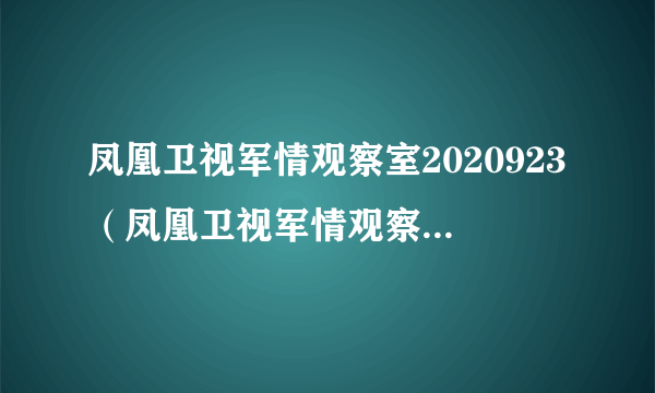 凤凰卫视军情观察室2020923（凤凰卫视军情观察室2020最新一期）