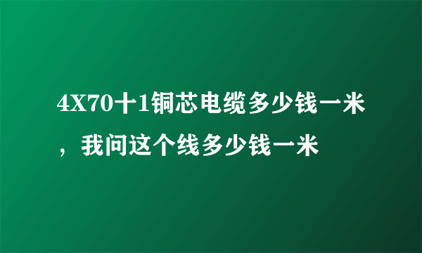 4X70十1铜芯电缆多少钱一米，我问这个线多少钱一米