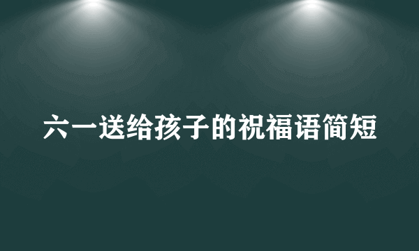 六一送给孩子的祝福语简短