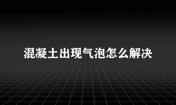 混凝土出现气泡怎么解决