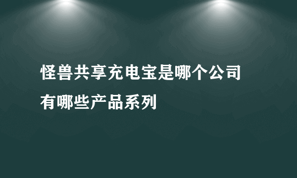 怪兽共享充电宝是哪个公司 有哪些产品系列