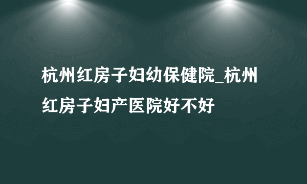 杭州红房子妇幼保健院_杭州红房子妇产医院好不好