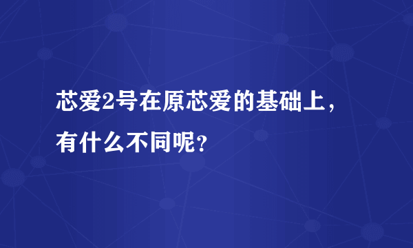 芯爱2号在原芯爱的基础上，有什么不同呢？