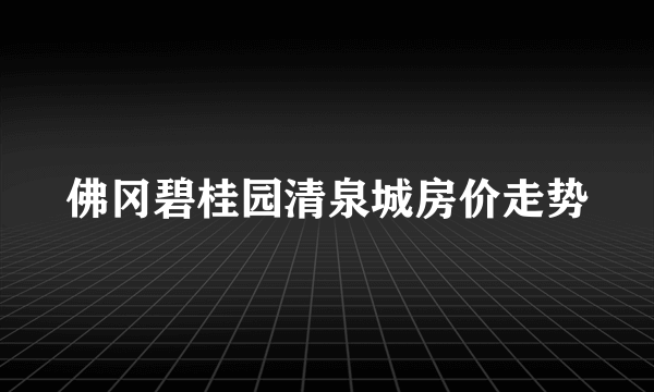 佛冈碧桂园清泉城房价走势