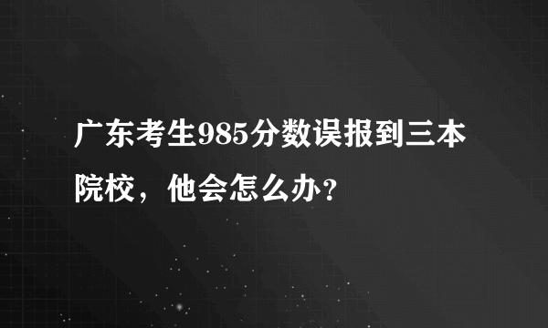 广东考生985分数误报到三本院校，他会怎么办？