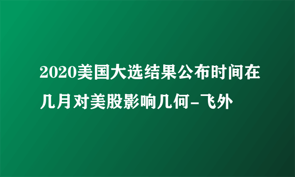 2020美国大选结果公布时间在几月对美股影响几何-飞外