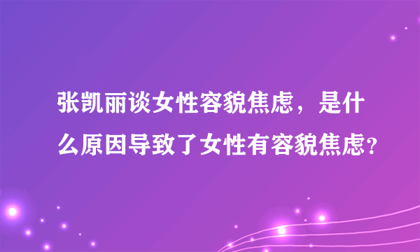 张凯丽谈女性容貌焦虑，是什么原因导致了女性有容貌焦虑？