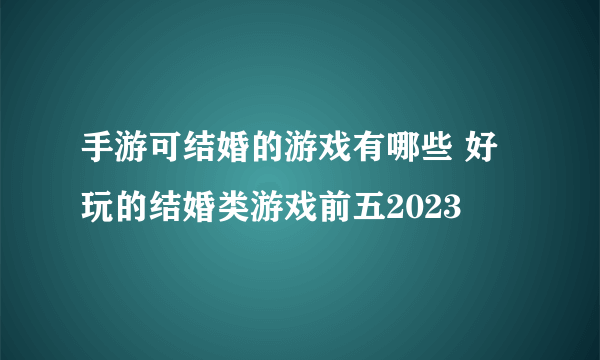 手游可结婚的游戏有哪些 好玩的结婚类游戏前五2023