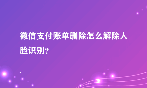 微信支付账单删除怎么解除人脸识别？