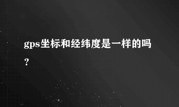 gps坐标和经纬度是一样的吗？