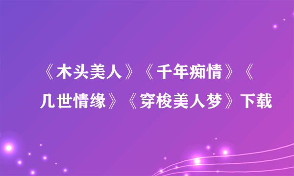 《木头美人》《千年痴情》《几世情缘》《穿梭美人梦》下载