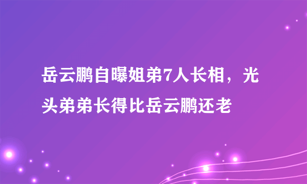 岳云鹏自曝姐弟7人长相，光头弟弟长得比岳云鹏还老