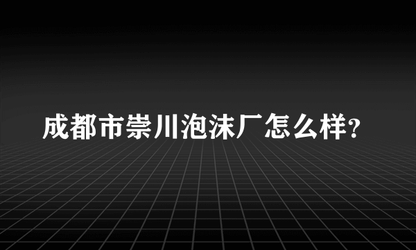 成都市崇川泡沫厂怎么样？