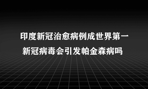 印度新冠治愈病例成世界第一 新冠病毒会引发帕金森病吗