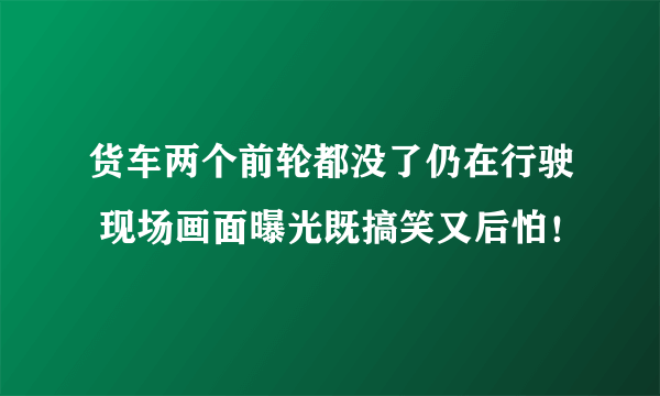 货车两个前轮都没了仍在行驶 现场画面曝光既搞笑又后怕！