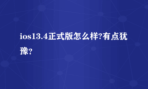 ios13.4正式版怎么样?有点犹豫？