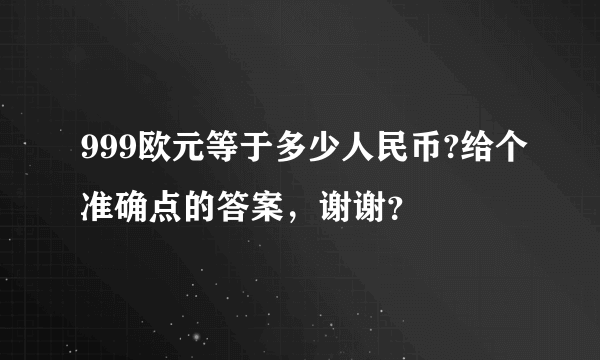 999欧元等于多少人民币?给个准确点的答案，谢谢？