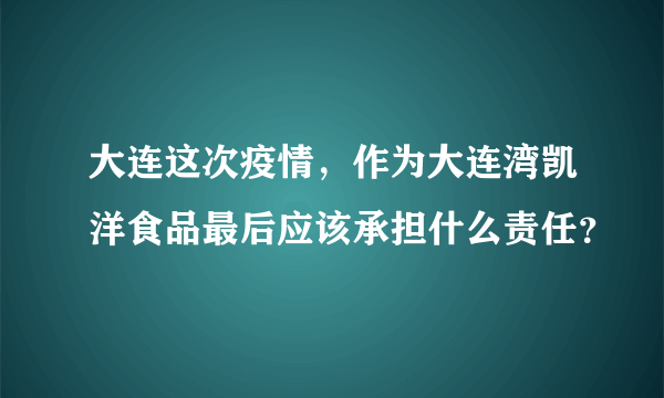 大连这次疫情，作为大连湾凯洋食品最后应该承担什么责任？