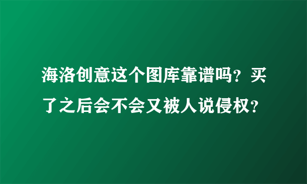 海洛创意这个图库靠谱吗？买了之后会不会又被人说侵权？