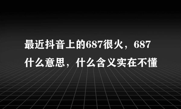 最近抖音上的687很火，687什么意思，什么含义实在不懂