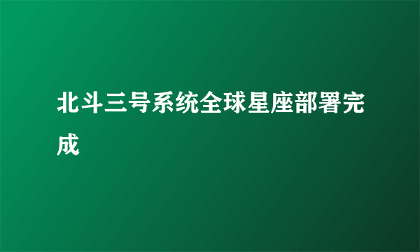 北斗三号系统全球星座部署完成