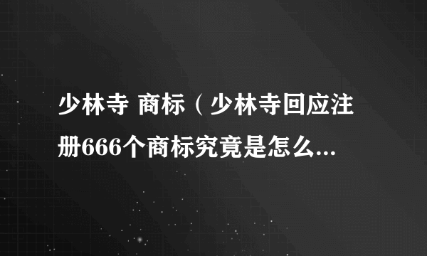 少林寺 商标（少林寺回应注册666个商标究竟是怎么回事？具体详情曝光！）