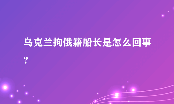 乌克兰拘俄籍船长是怎么回事？