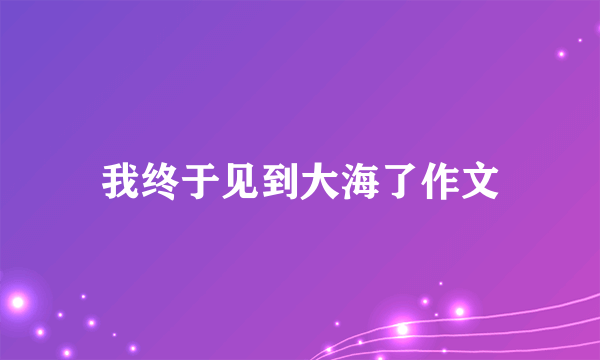 我终于见到大海了作文