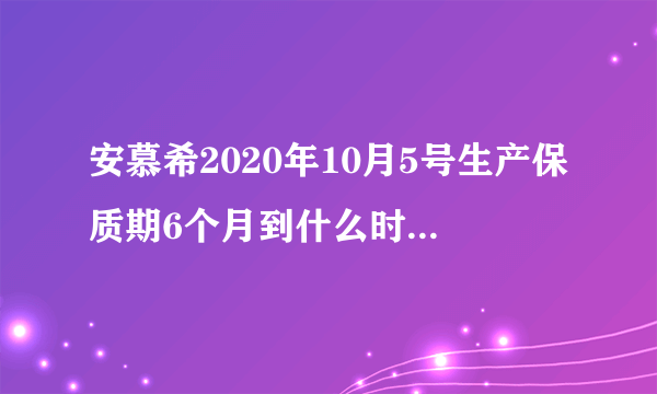 安慕希2020年10月5号生产保质期6个月到什么时侯过期？